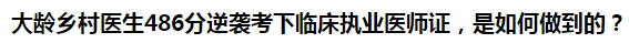 大齡鄉村醫生486分逆襲考下臨床執業醫師證，是如何做到的？