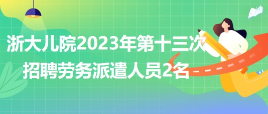 浙江大學醫學院附屬兒童醫院2023年第十三次招聘勞務派遣人員2名