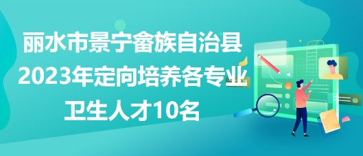 麗水市景寧畬族自治縣2023年定向培養各專業衛生人才10名