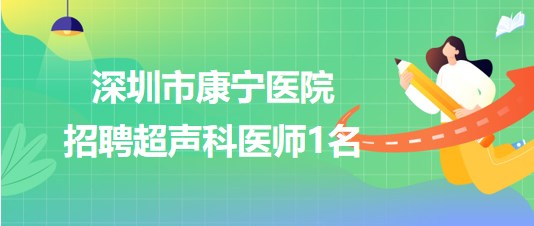 深圳市康寧醫院2023年6月招聘超聲科醫師1名