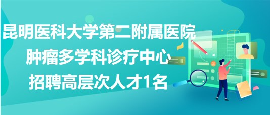 昆明醫科大學第二附屬醫院腫瘤多學科診療中心招聘高層次人才1名