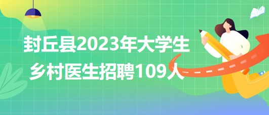 河南省新鄉市封丘縣2023年大學生鄉村醫生招聘109人