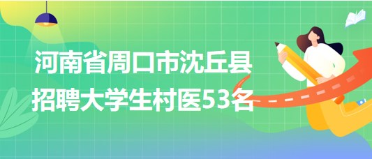 河南省周口市沈丘縣2023年招聘大學生村醫53名