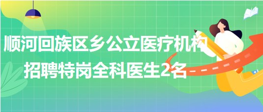 河南省開封市順河回族區鄉公立醫療機構招聘特崗全科醫生2名