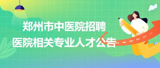 鄭州市中醫院2023年招聘醫院相關專業人才公告