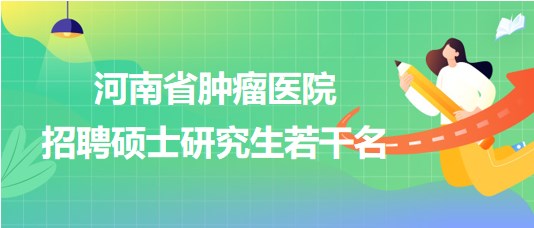 河南省腫瘤醫院2023年招聘碩士研究生若干名