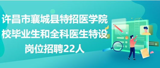 許昌市襄城縣特招醫學院校畢業生和全科醫生特設崗位招聘22人