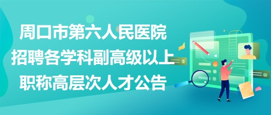 周口市第六人民醫院招聘各學科副高級以上職稱高層次人才公告