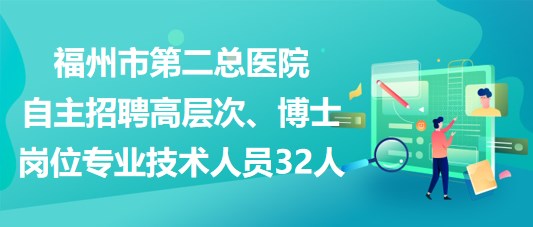 福州市第二總醫院自主招聘高層次、博士崗位專業技術人員32人