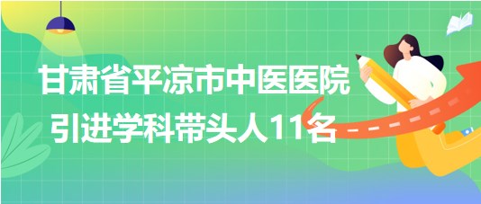 甘肅省平涼市中醫醫院2023年第五期引進學科帶頭人11名