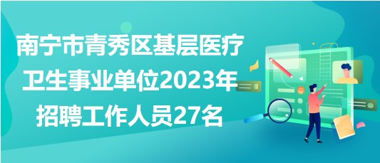 南寧市青秀區基層醫療衛生事業單位2023年招聘工作人員27名