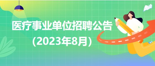 2023年8月全國各級醫療衛生事業單位招聘公告匯總