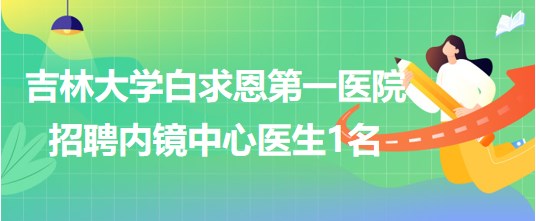 吉林大學白求恩第一醫院2023年招聘內鏡中心醫生1名