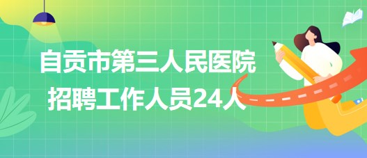 自貢市第三人民醫院2023年招聘工作人員24人