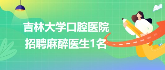 吉林大學口腔醫院2023年8月招聘麻醉醫生1名