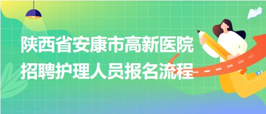 陜西省安康市高新醫(yī)院2023年9月招聘護(hù)理人員報名流程