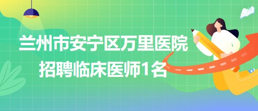 甘肅省蘭州市安寧區萬里醫院2023年招聘臨床醫師1名