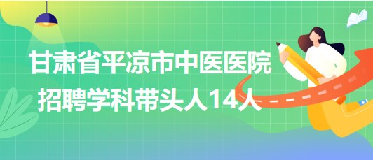 甘肅省平涼市中醫醫院2023年招聘學科帶頭人14人