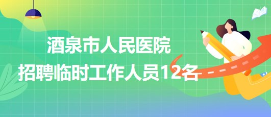 甘肅省酒泉市人民醫院2023年招聘臨時工作人員12名