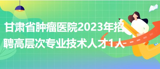 甘肅省腫瘤醫院2023年招聘高層次專業技術人才1人