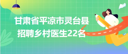 甘肅省平涼市靈臺縣2023年招聘鄉村醫生22名