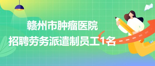 江西省贛州市腫瘤醫院2023年招聘勞務派遣制員工1名