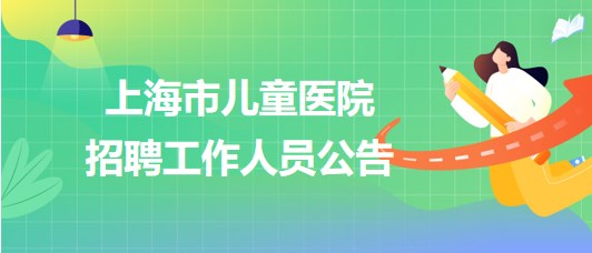 上海市兒童醫院2023年招聘工作人員公告