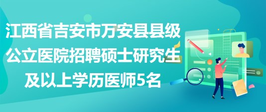 江西省吉安市萬安縣縣級公立醫院招聘碩士研究生及以上學歷醫師5名