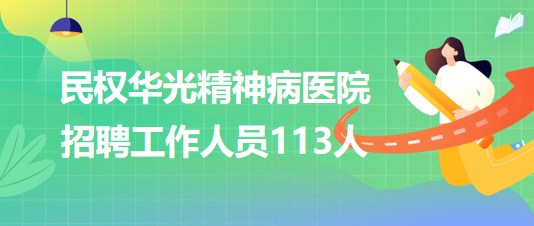 河南省商丘市民權華光精神病醫院2023年招聘工作人員113人