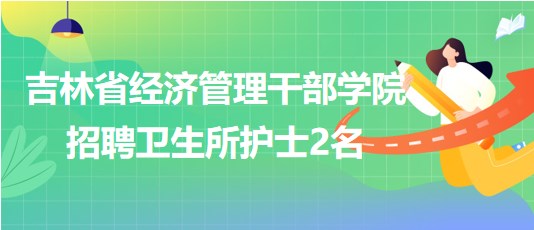 吉林省經濟管理干部學院2023年10月招聘衛生所護士2名