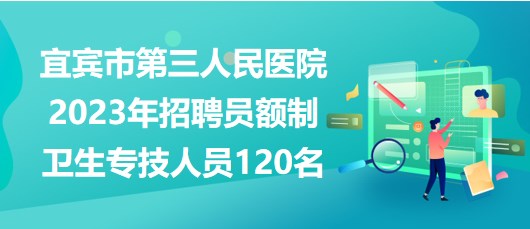 宜賓市第三人民醫(yī)院2023年招聘員額制衛(wèi)生專(zhuān)技人員120名