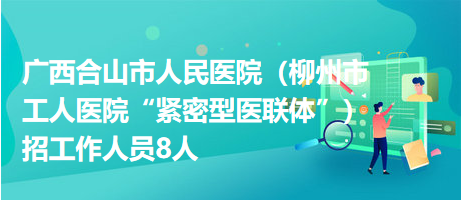 廣西合山市人民醫院（柳州市工人醫院“緊密型醫聯體”）招工作人員8人