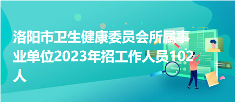 洛陽市衛生健康委員會所屬事業單位2023年招工作人員102人