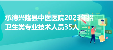 承德興隆縣中醫醫院2023年招衛生類專業技術人員35人