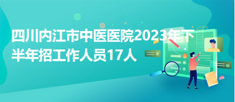 四川內江市中醫醫院2023年下半年招工作人員17人