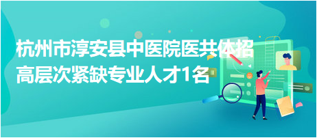 杭州市淳安縣中醫院醫共體招高層次緊缺專業人才1名