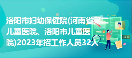 洛陽市婦幼保健院(河南省第二兒童醫院、洛陽市兒童醫院)2023年招工作人員32人