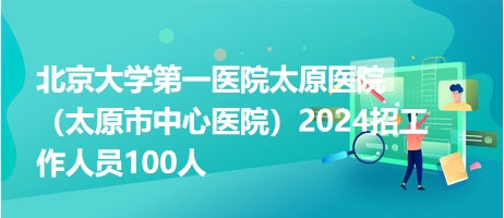 北京大學第一醫院太原醫院（太原市中心醫院）2024招工作人員100人