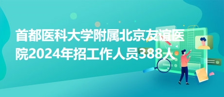 首都醫科大學附屬北京友誼醫院2024年招工作人員388人