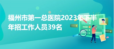 福州市第一總醫院2023年下半年招工作人員39名