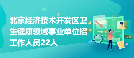 北京經濟技術開發區衛生健康領域事業單位招工作人員22人