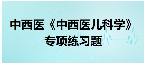 中西醫醫師《中西醫兒科學》專項練習題7