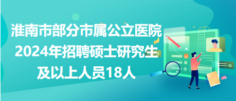 淮南市部分市屬公立醫院2024年招聘碩士研究生及以上人員18人