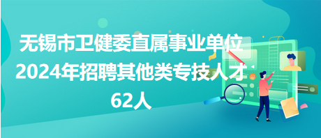 無錫市衛健委直屬事業單位2024年招聘其他類專技人才62人