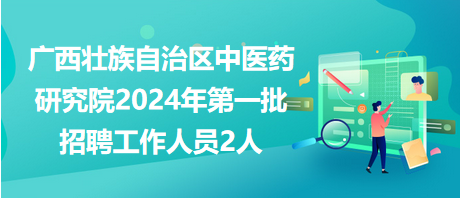 廣西壯族自治區中醫藥研究院2024年第一批招聘工作人員2人