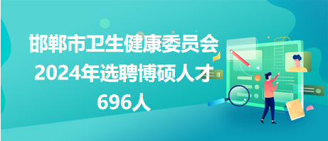 邯鄲市衛生健康委員會2024年選聘博碩人才696人