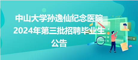 中山大學孫逸仙紀念醫院2024年第三批招聘畢業生公告