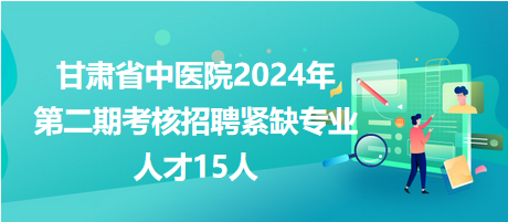 甘肅省中醫院2024年第二期考核招聘緊缺專業人才15人