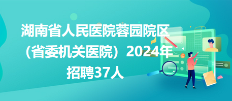 湖南省人民醫院蓉園院區（省委機關醫院）2024年招聘37人