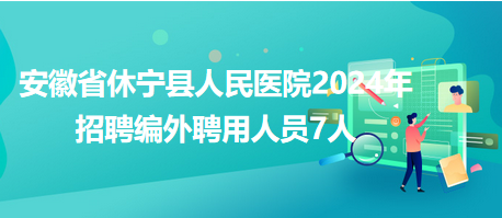 安徽省休寧縣人民醫院2024年招聘編外聘用人員7人